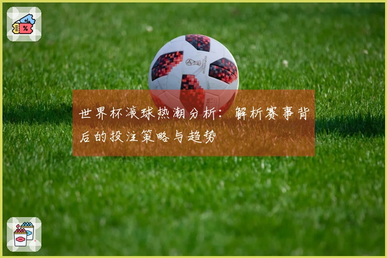 世界杯滚球热潮分析：解析赛事背后的投注策略与趋势