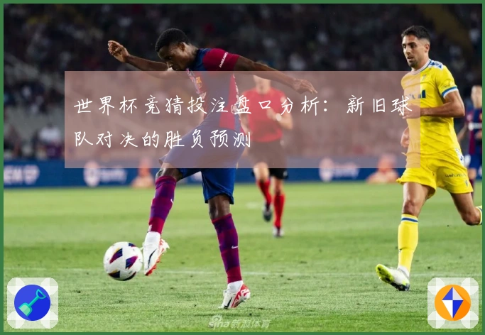 世界杯竞猜投注盘口分析：新旧球队对决的胜负预测