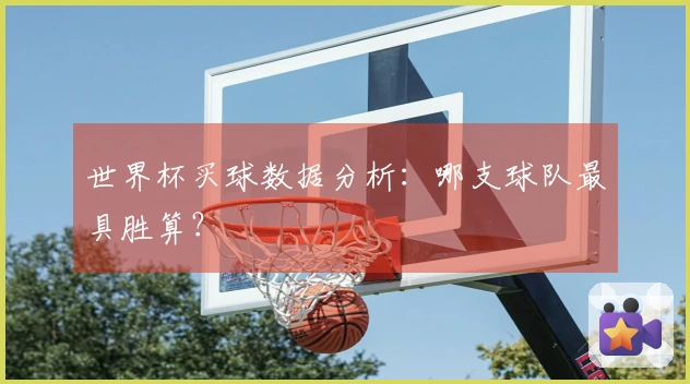 世界杯买球数据分析：哪支球队最具胜算？
